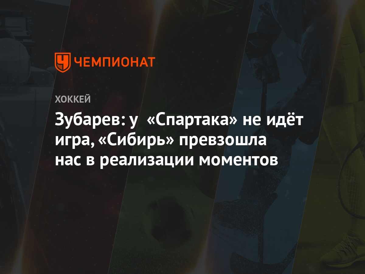 Зубарев: у «Спартака» не идёт игра, «Сибирь» превзошла нас в реализации  моментов - Чемпионат