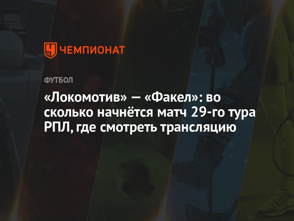 «Локомотив» — «Факел»: во сколько начнётся матч 29-го тура РПЛ, где  смотреть трансляцию