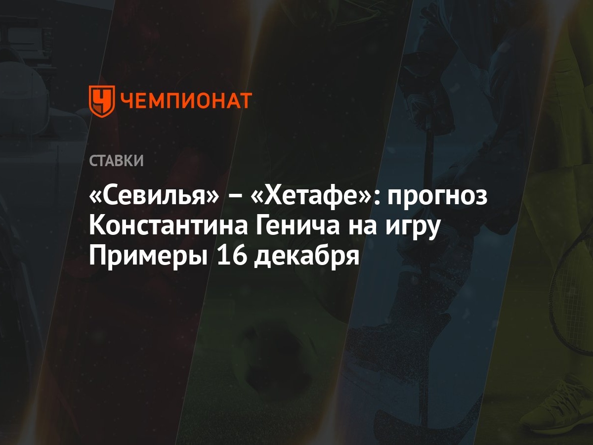 Севилья» – «Хетафе»: прогноз Константина Генича на игру Примеры 16 декабря  - Чемпионат