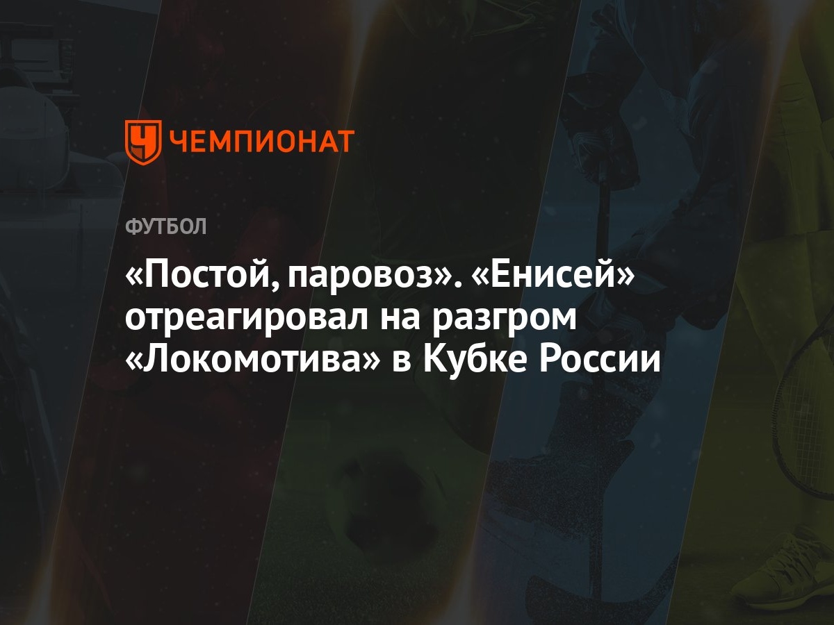 Постой, паровоз». «Енисей» отреагировал на разгром «Локомотива» в Кубке  России - Чемпионат