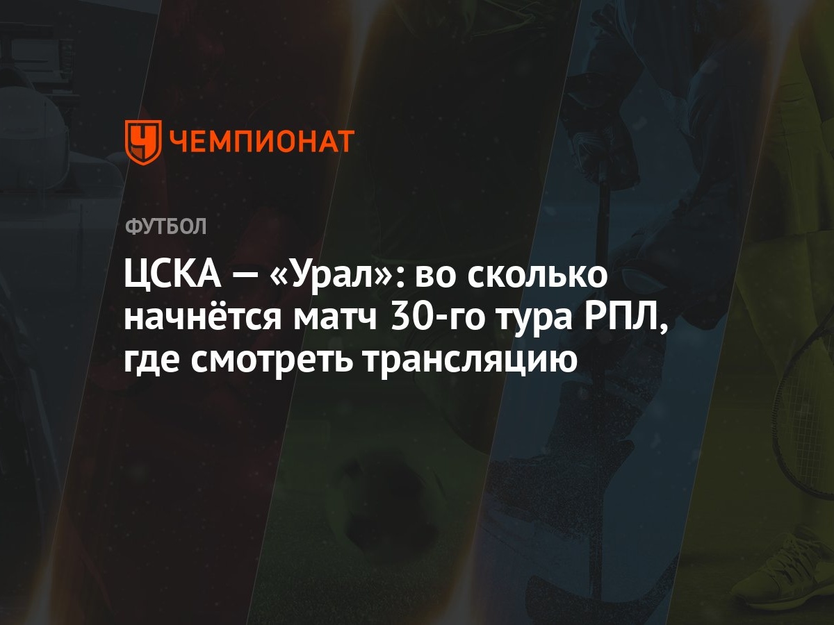 ЦСКА — «Урал»: во сколько начнётся матч 30-го тура РПЛ, где смотреть  трансляцию