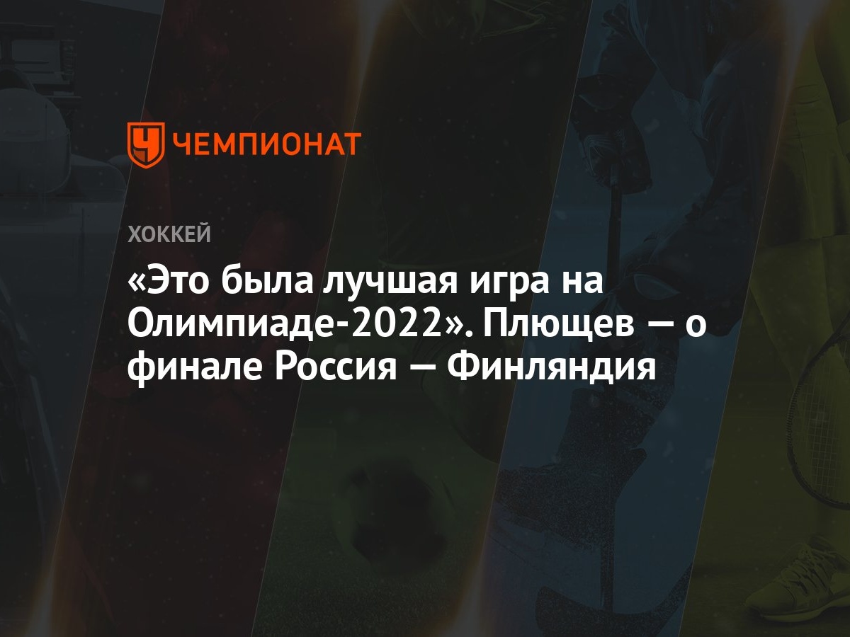 Это была лучшая игра на Олимпиаде-2022». Плющев — о финале Россия —  Финляндия - Чемпионат