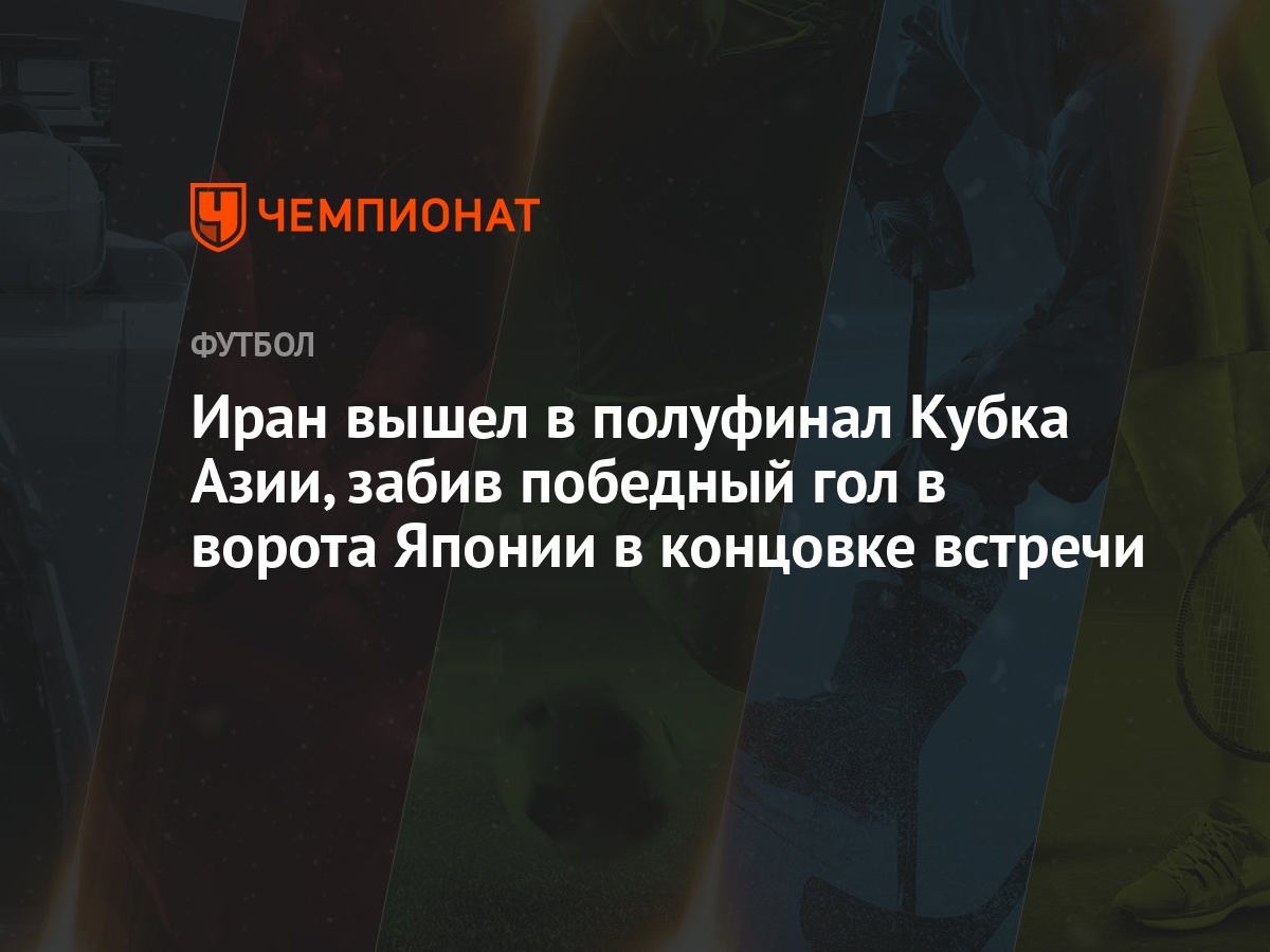 Иран вышел в полуфинал Кубка Азии, забив победный гол в ворота Японии в  концовке встречи - Чемпионат