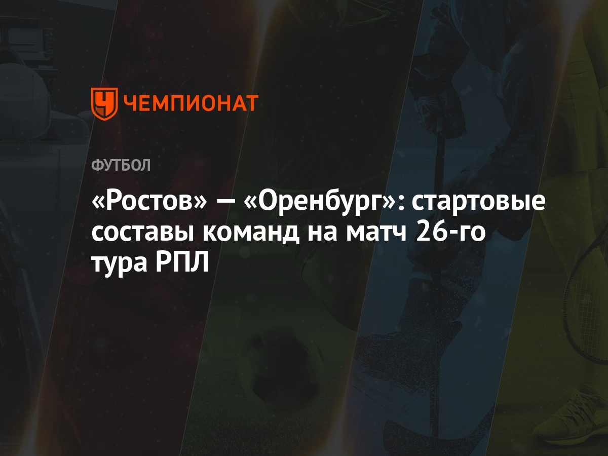 Ростов» — «Оренбург»: стартовые составы команд на матч 26-го тура РПЛ -  Чемпионат