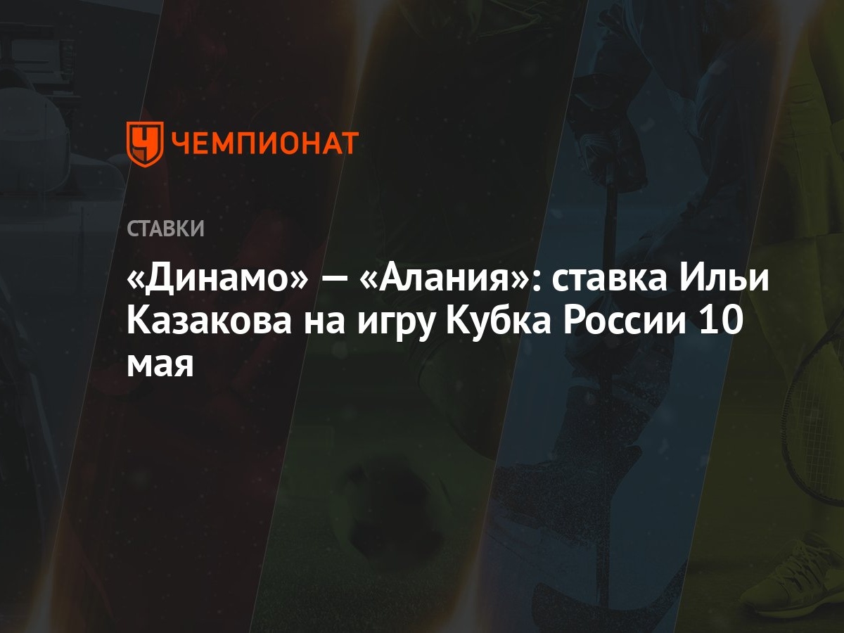 Динамо» — «Алания»: ставка Ильи Казакова на игру Кубка России 10 мая -  Чемпионат