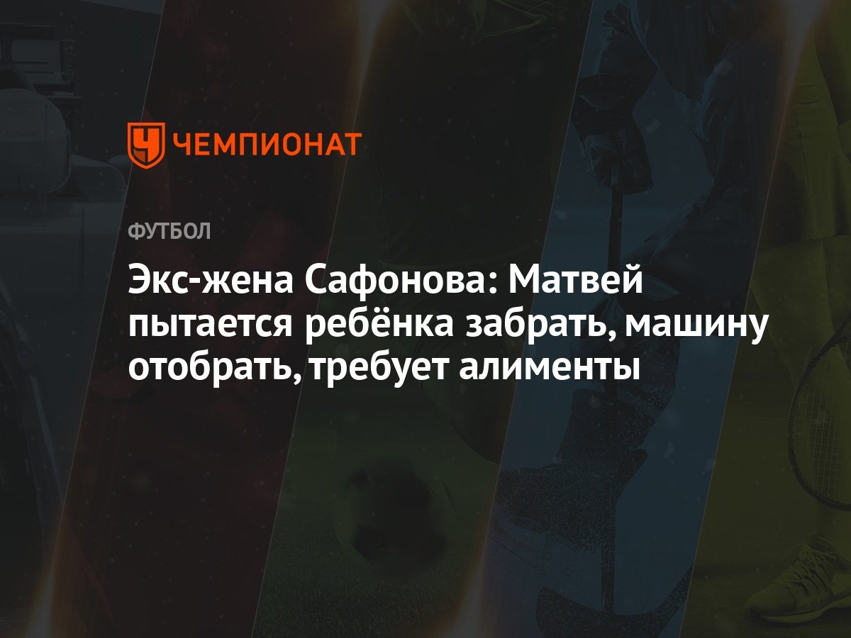 Экс-жена Сафонова: Матвей пытается ребёнка забрать, машину отобрать,  требует алименты - Чемпионат