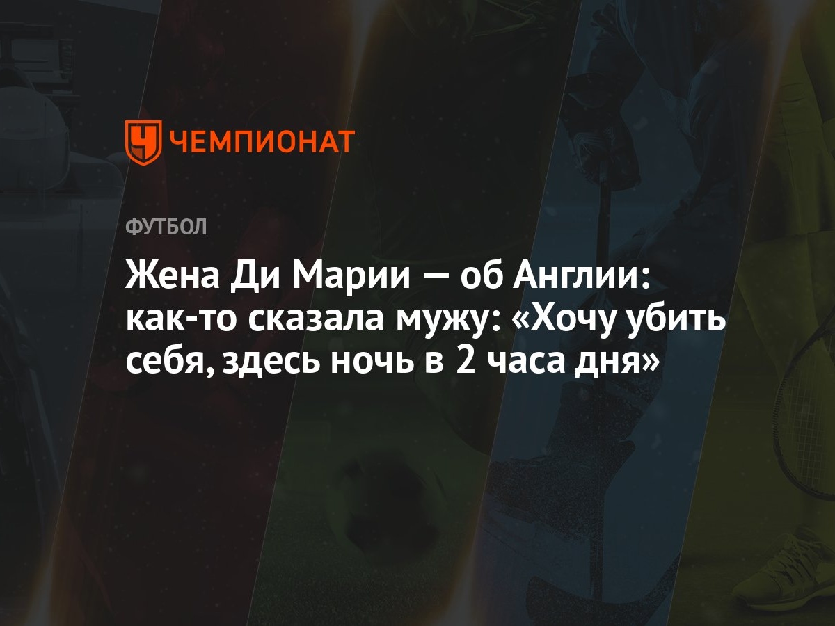 Жена Ди Марии — об Англии: как-то сказала мужу: «Хочу убить себя, здесь  ночь в 2 часа дня»