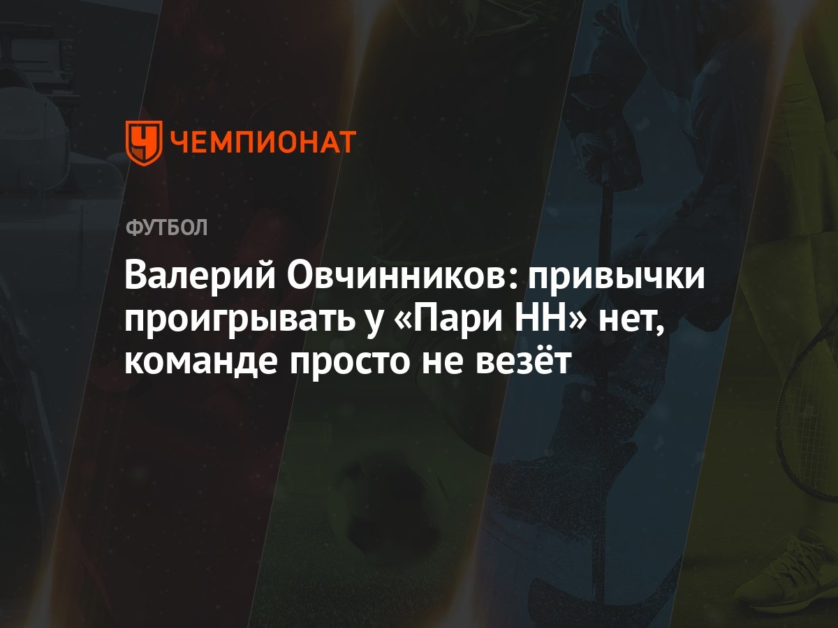 Валерий Овчинников: привычки проигрывать у «Пари НН» нет, команде просто не  везёт