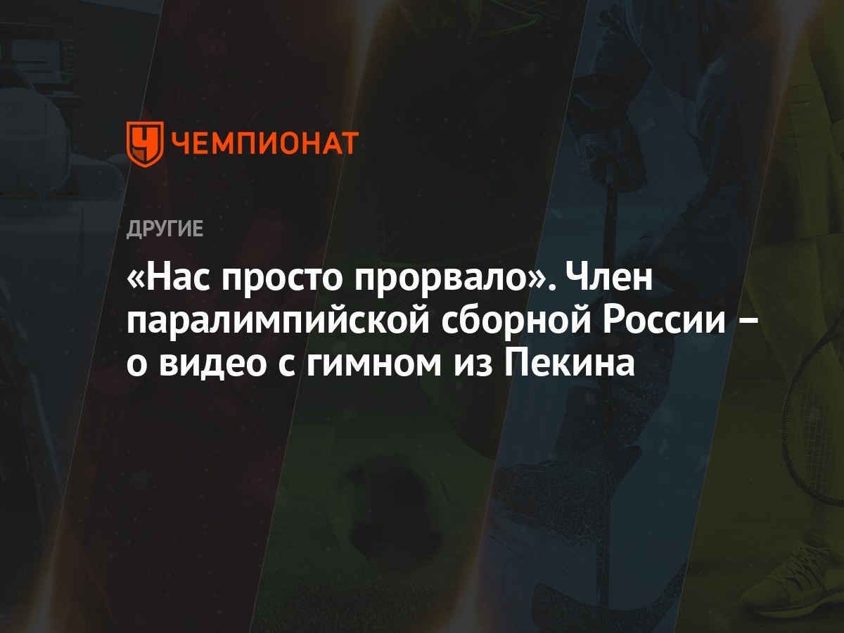 Нас просто прорвало». Член паралимпийской сборной России – о видео с гимном  из Пекина - Чемпионат