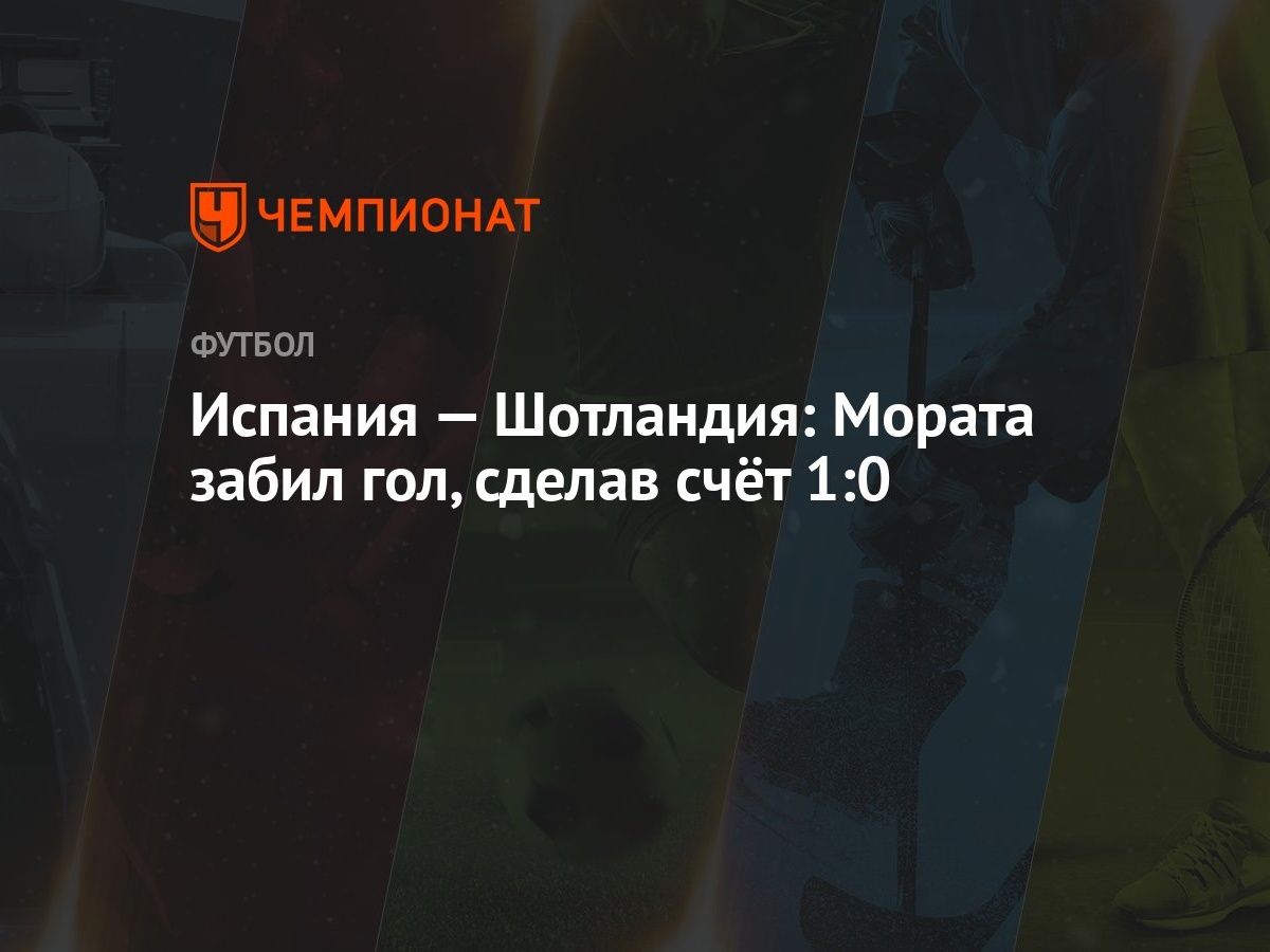 Испания — Шотландия: Мората забил гол, сделав счёт 1:0 - Чемпионат