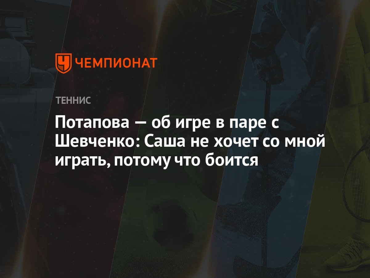 Потапова — об игре в паре с Шевченко: Саша не хочет со мной играть, потому  что боится - Чемпионат