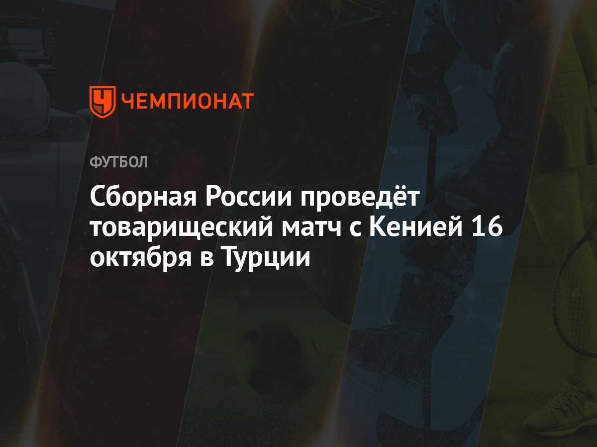 Сборная России проведёт товарищеский матч с Кенией 16 октября в Турции -  Чемпионат