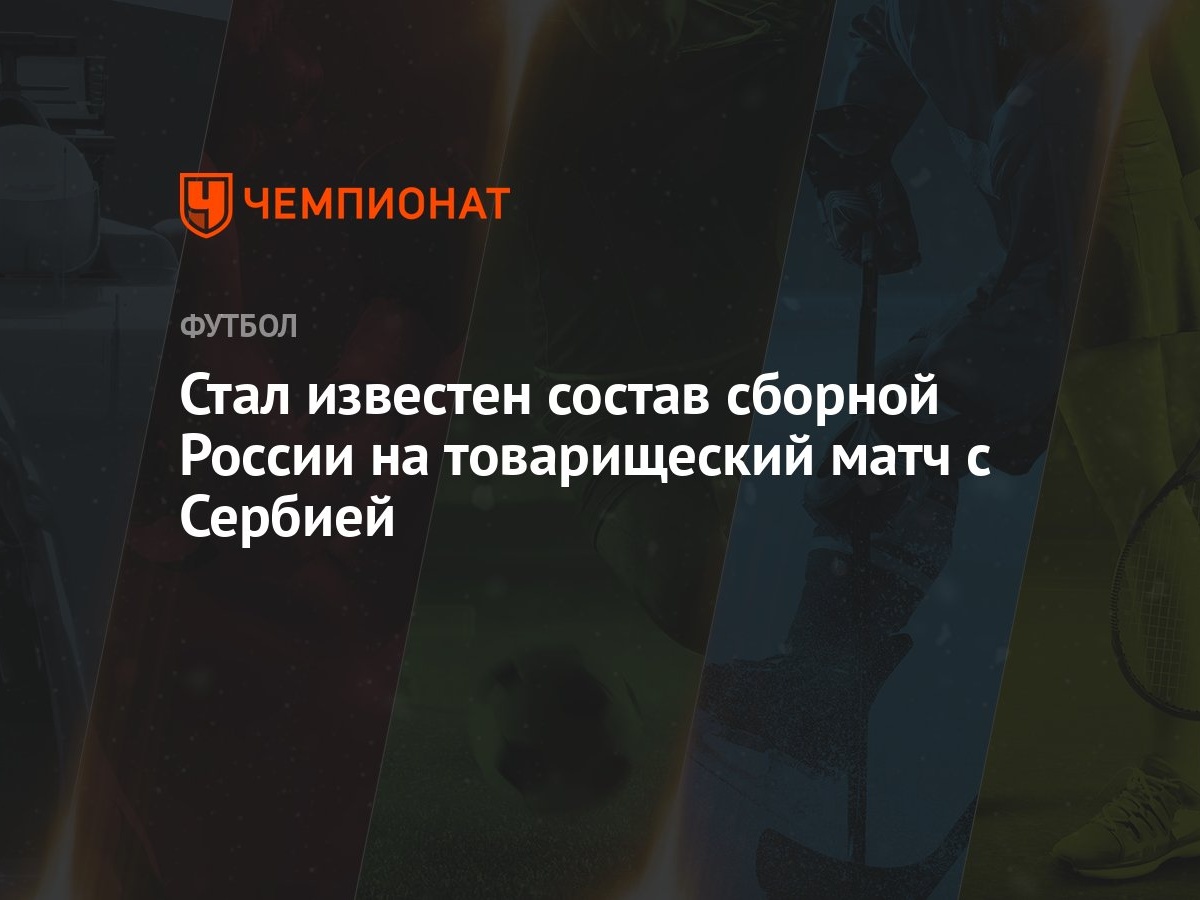 Стал известен состав сборной России на товарищеский матч с Сербией -  Чемпионат