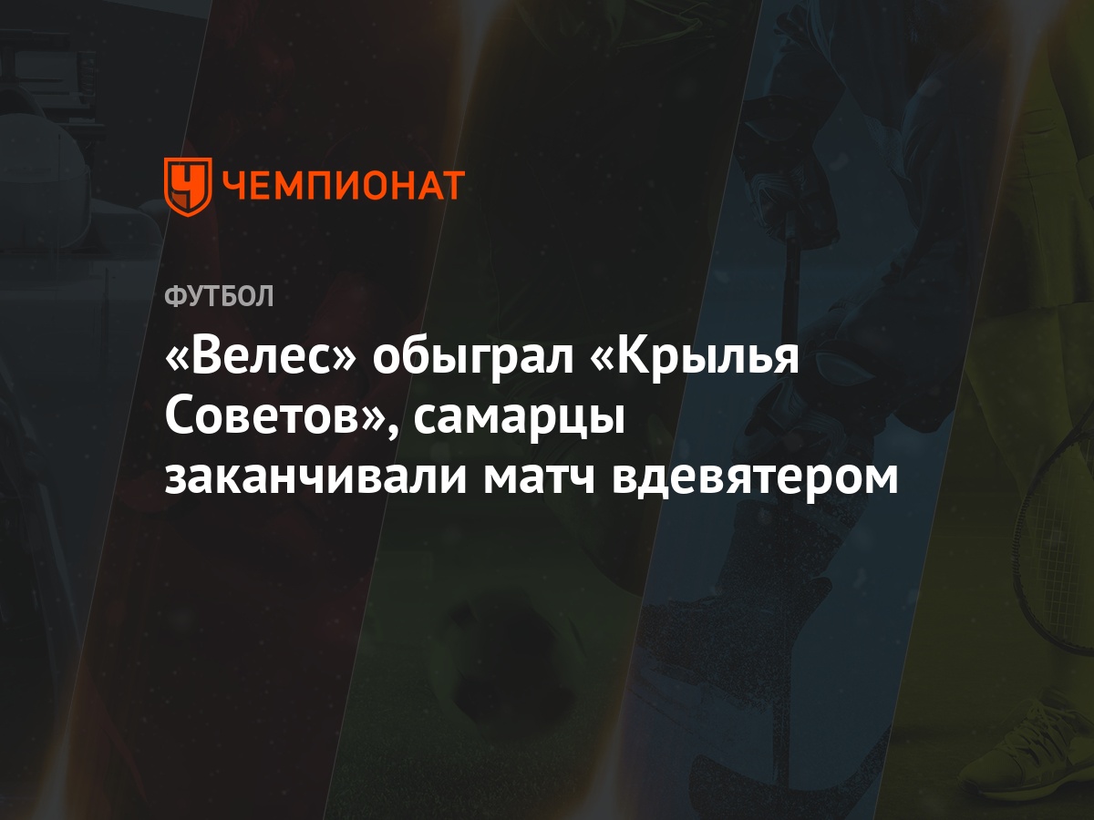 Велес» обыграл «Крылья Советов», самарцы заканчивали матч вдевятером -  Чемпионат