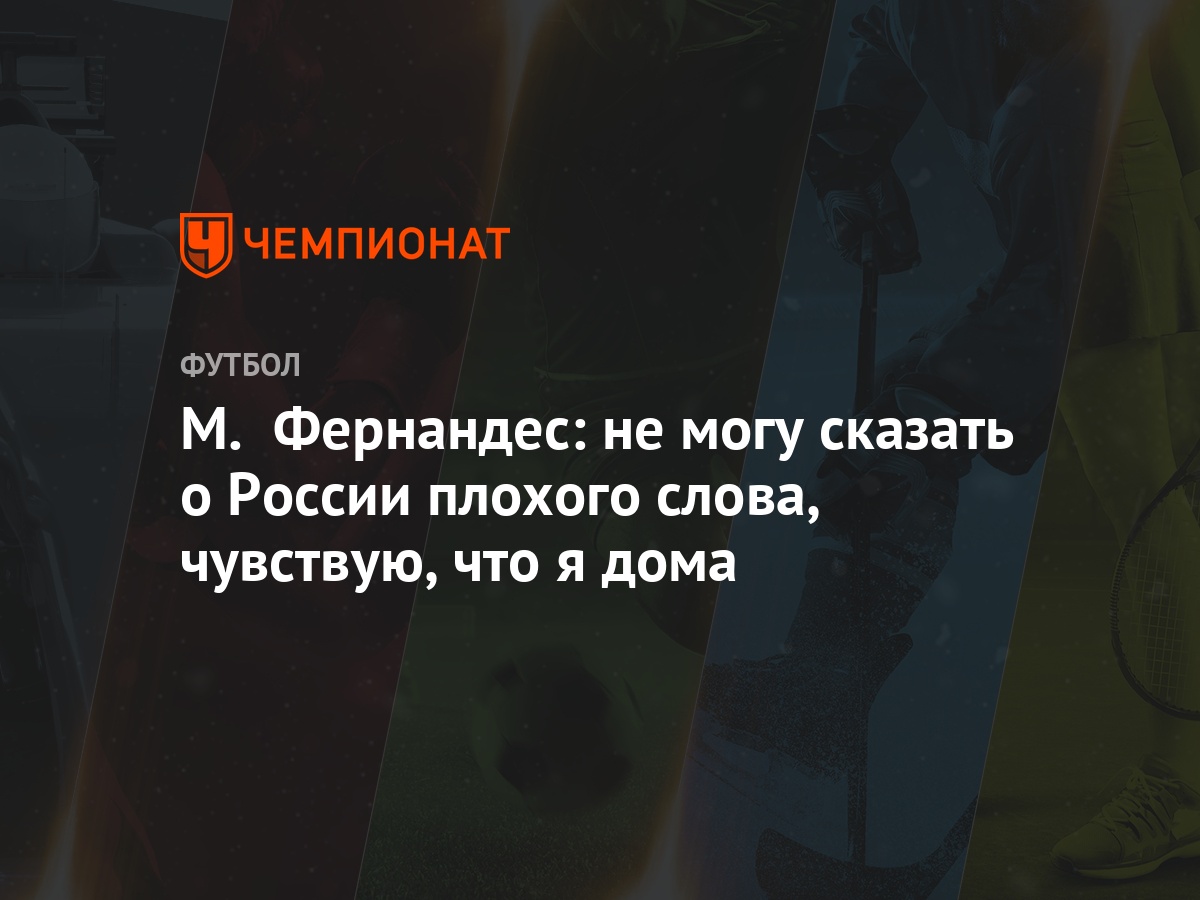 М. Фернандес: не могу сказать о России плохого слова, чувствую, что я дома  - Чемпионат