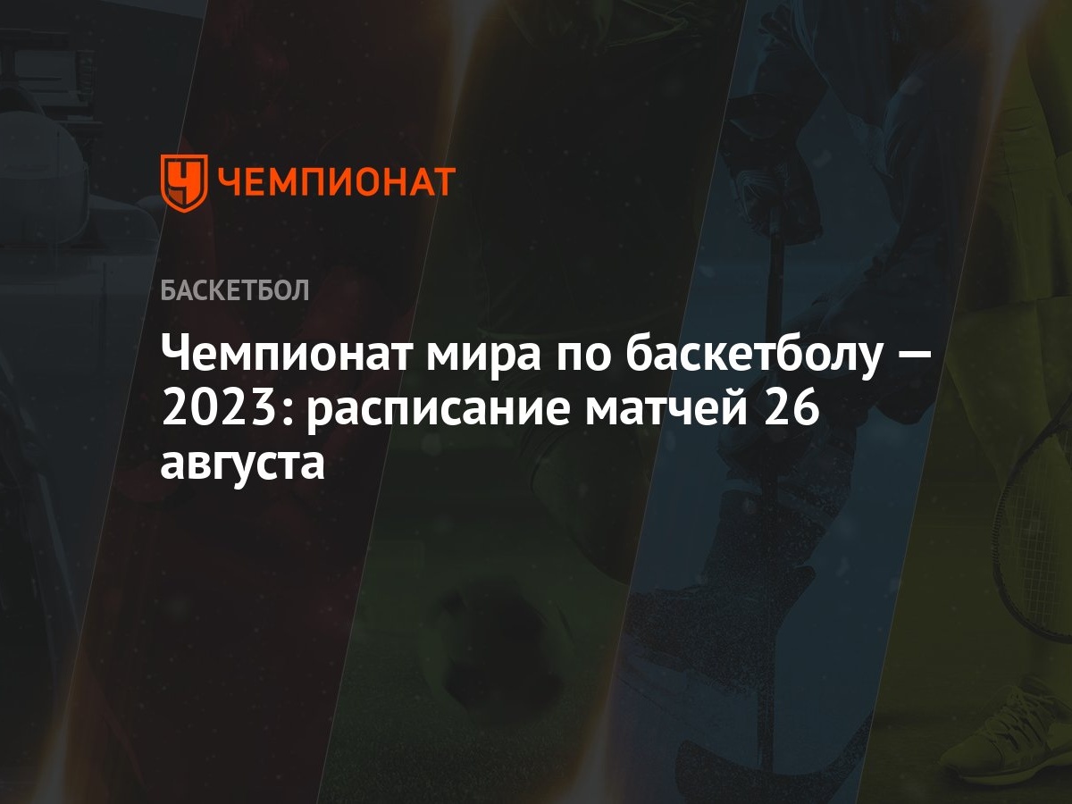 Чемпионат мира по баскетболу — 2023: расписание матчей 26 августа -  Чемпионат