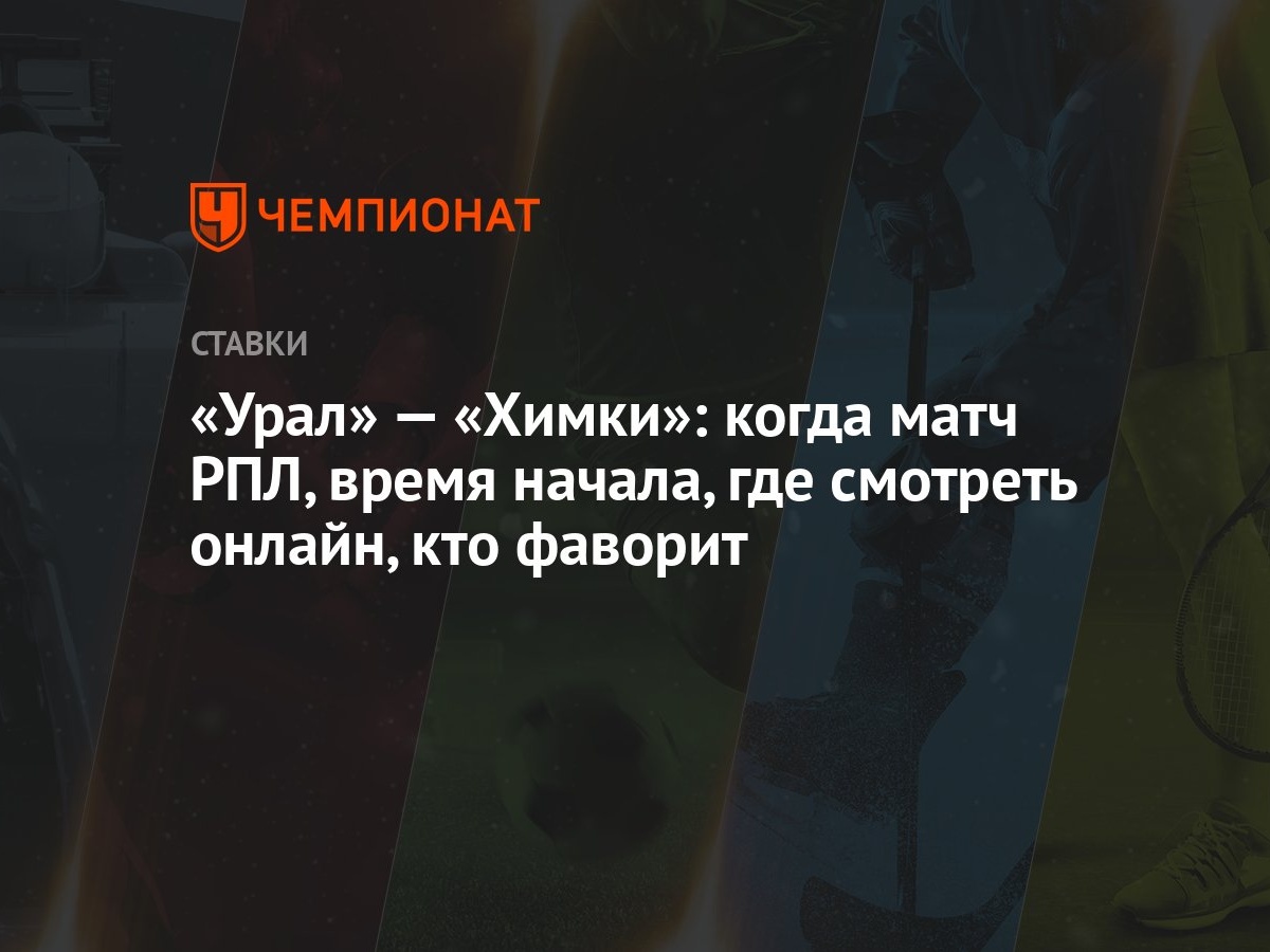 Урал» — «Химки»: когда матч РПЛ, время начала, где смотреть онлайн, кто  фаворит - Чемпионат