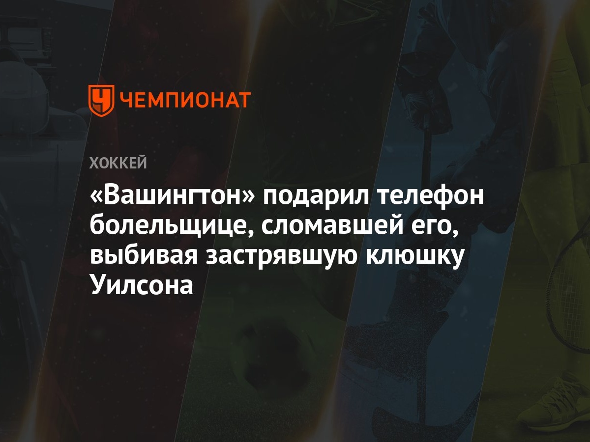 Вашингтон» подарил телефон болельщице, сломавшей его, выбивая застрявшую  клюшку Уилсона - Чемпионат