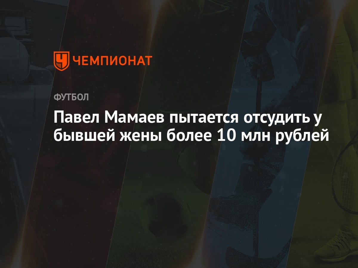 Павел Мамаев пытается отсудить у бывшей жены более 10 млн рублей - Чемпионат