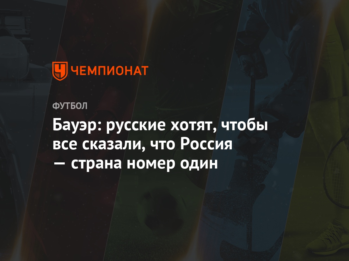 Бауэр: русские хотят, чтобы все сказали, что Россия — страна номер один -  Чемпионат