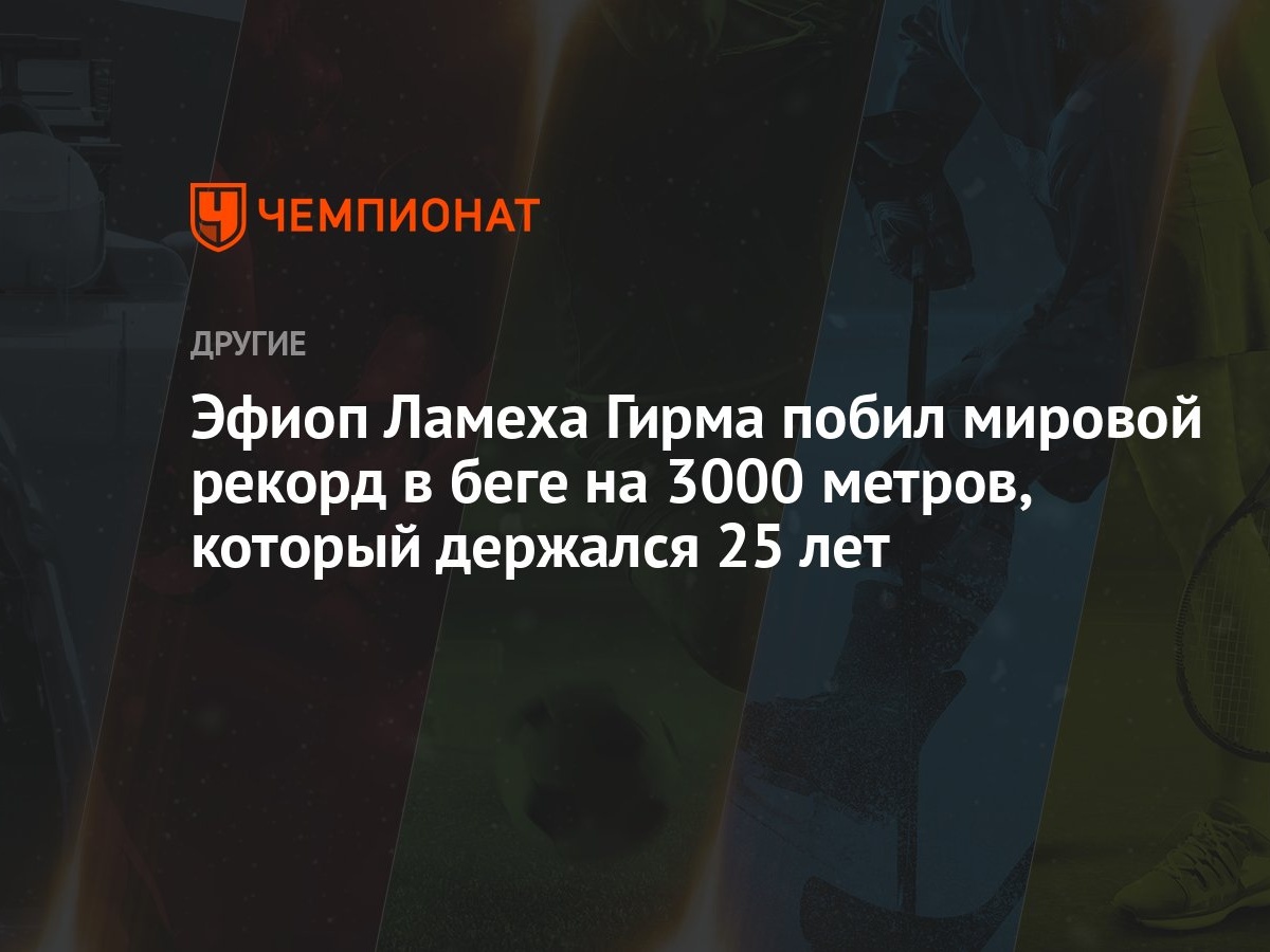 Эфиоп Ламеха Гирма побил мировой рекорд в беге на 3000 метров, который  держался 25 лет - Чемпионат