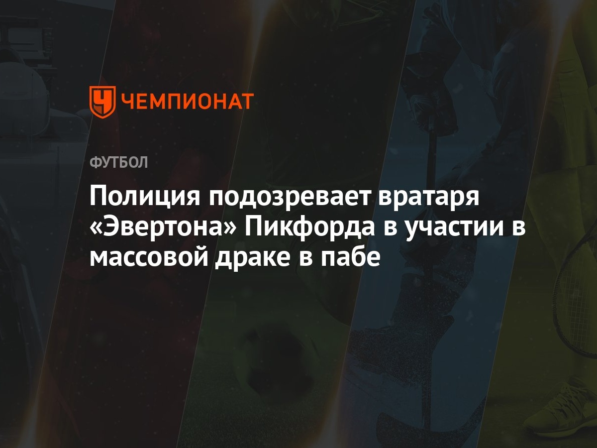 Полиция подозревает вратаря «Эвертона» Пикфорда в участии в массовой драке в  пабе - Чемпионат