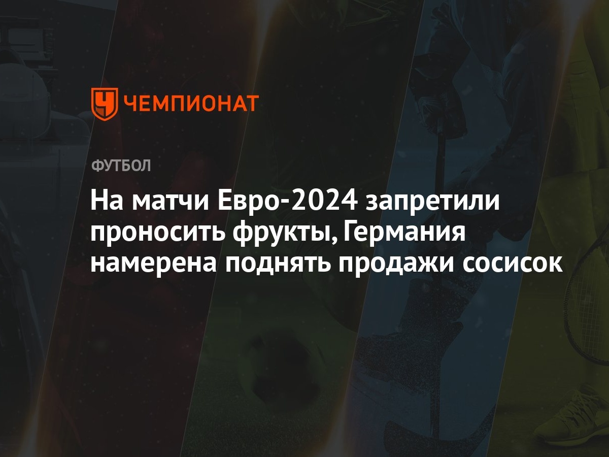 На матчи Евро-2024 запретили проносить фрукты, Германия намерена поднять  продажи сосисок