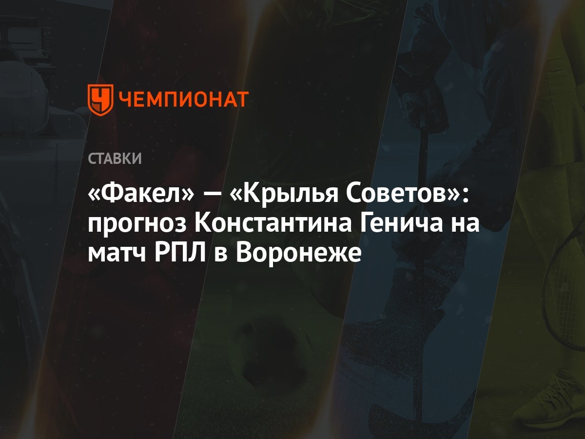 Факел» — «Крылья Советов»: прогноз Константина Генича на матч РПЛ в Воронеже  - Чемпионат