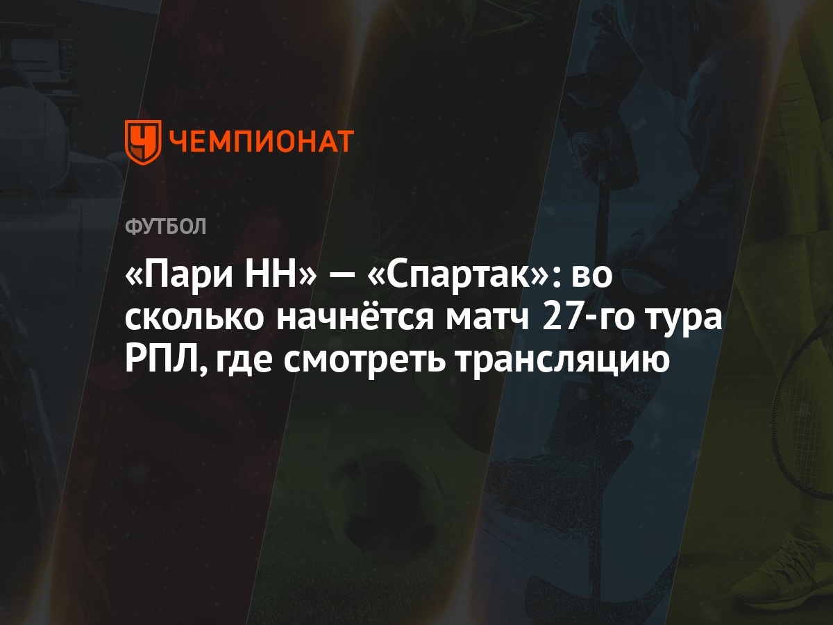 «Пари НН» — «Спартак»: во сколько начнётся матч 27-го тура РПЛ, где  смотреть трансляцию