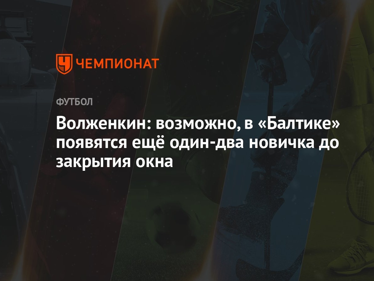 Волженкин: возможно, в «Балтике» появятся ещё один-два новичка до закрытия  окна - Чемпионат