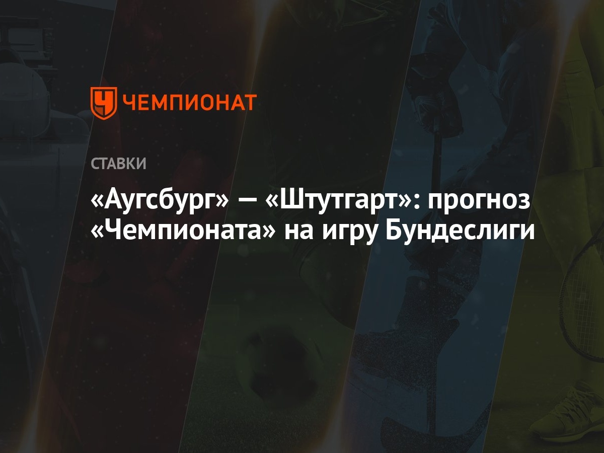 Аугсбург» — «Штутгарт»: прогноз «Чемпионата» на игру Бундеслиги - Чемпионат