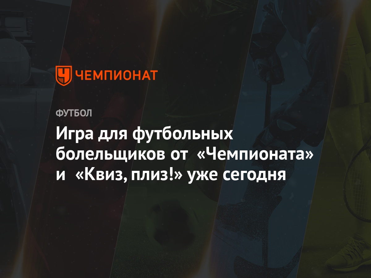 Игра для футбольных болельщиков от «Чемпионата» и «Квиз, плиз!» уже сегодня  - Чемпионат