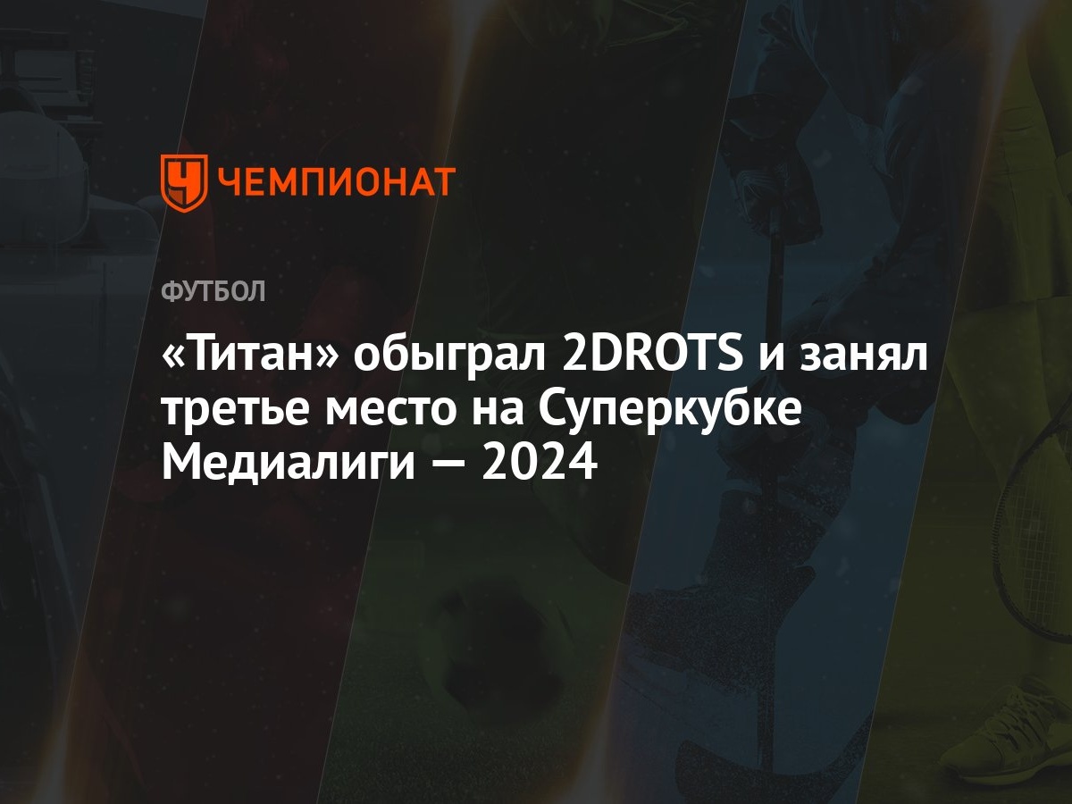 Титан» обыграл 2DROTS и занял третье место на Суперкубке Медиалиги — 2024 -  Чемпионат