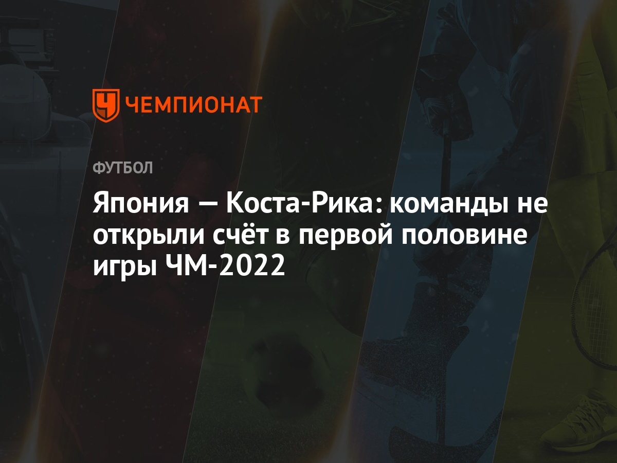 Япония — Коста-Рика: команды не открыли счёт в первой половине игры ЧМ-2022  - Чемпионат