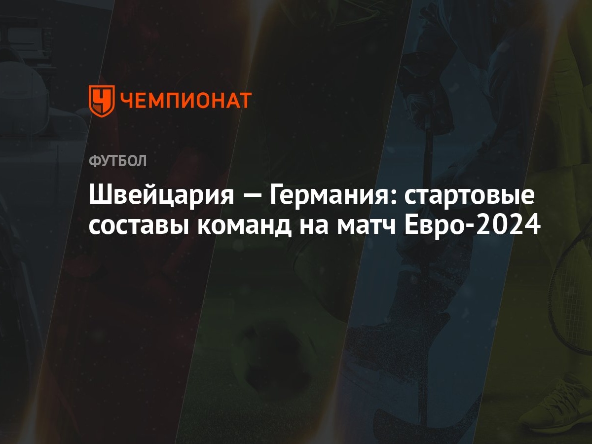 Швейцария — Германия: стартовые составы команд на матч Евро-2024