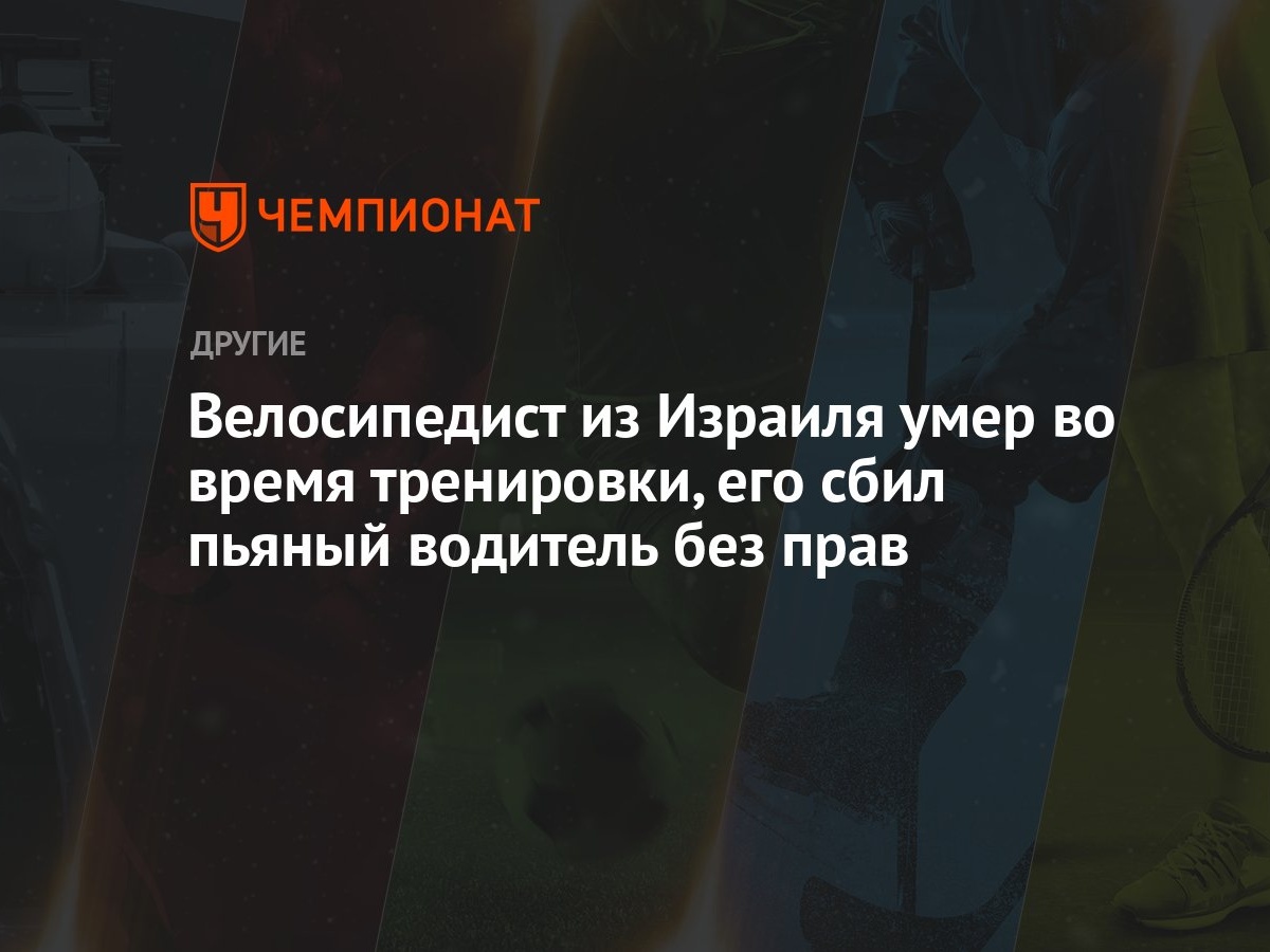 Велосипедист из Израиля умер во время тренировки, его сбил пьяный водитель  без прав - Чемпионат