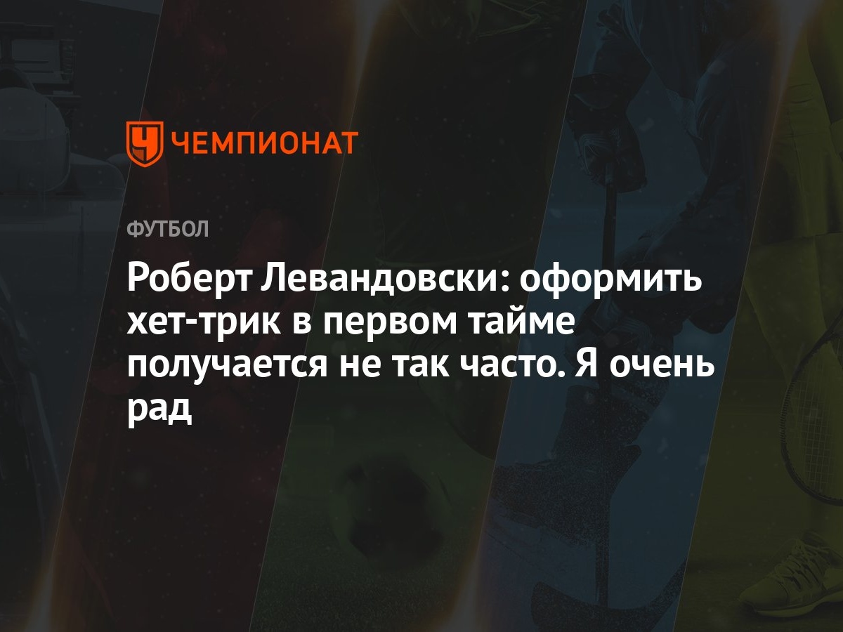 Роберт Левандовски: оформить хет-трик в первом тайме получается не так  часто. Я очень рад - Чемпионат