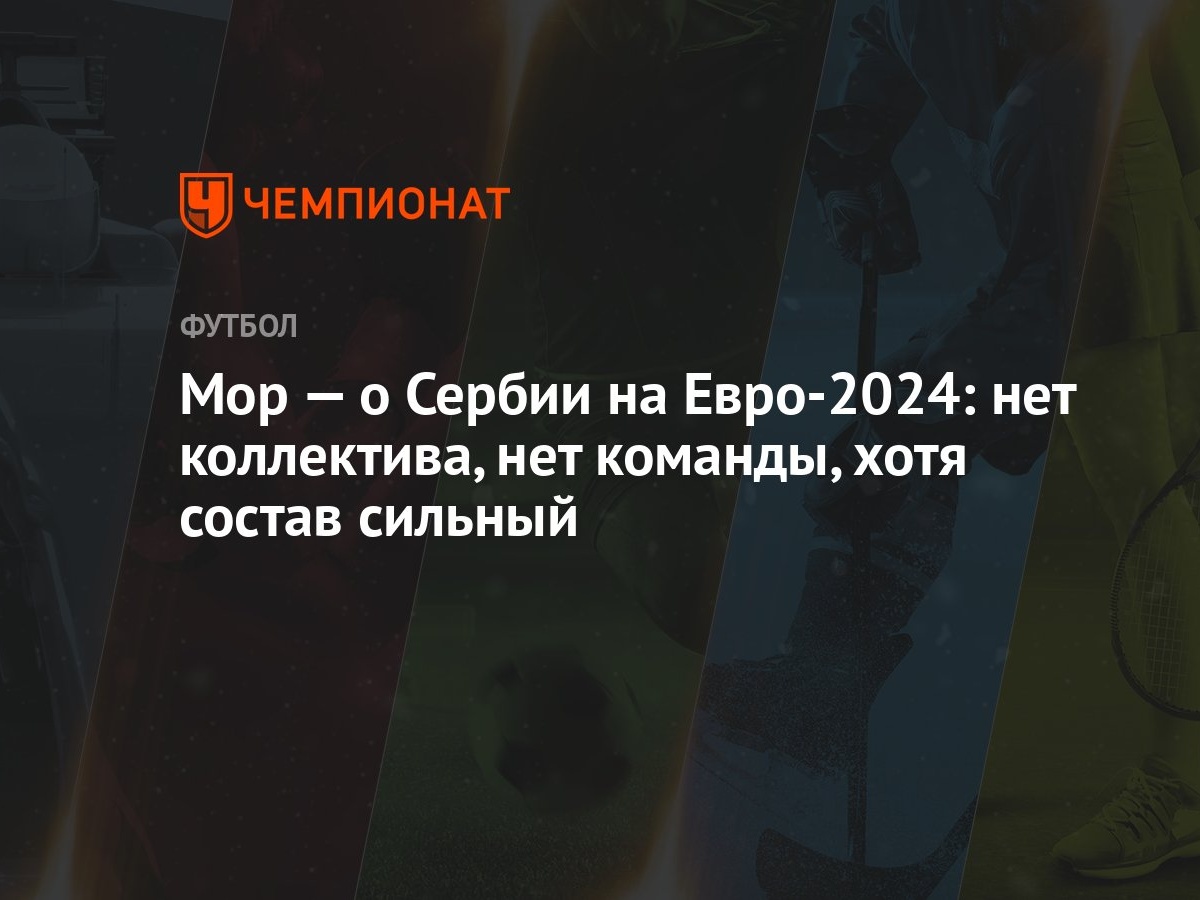 Мор — о Сербии на Евро-2024: нет коллектива, нет команды, хотя состав  сильный