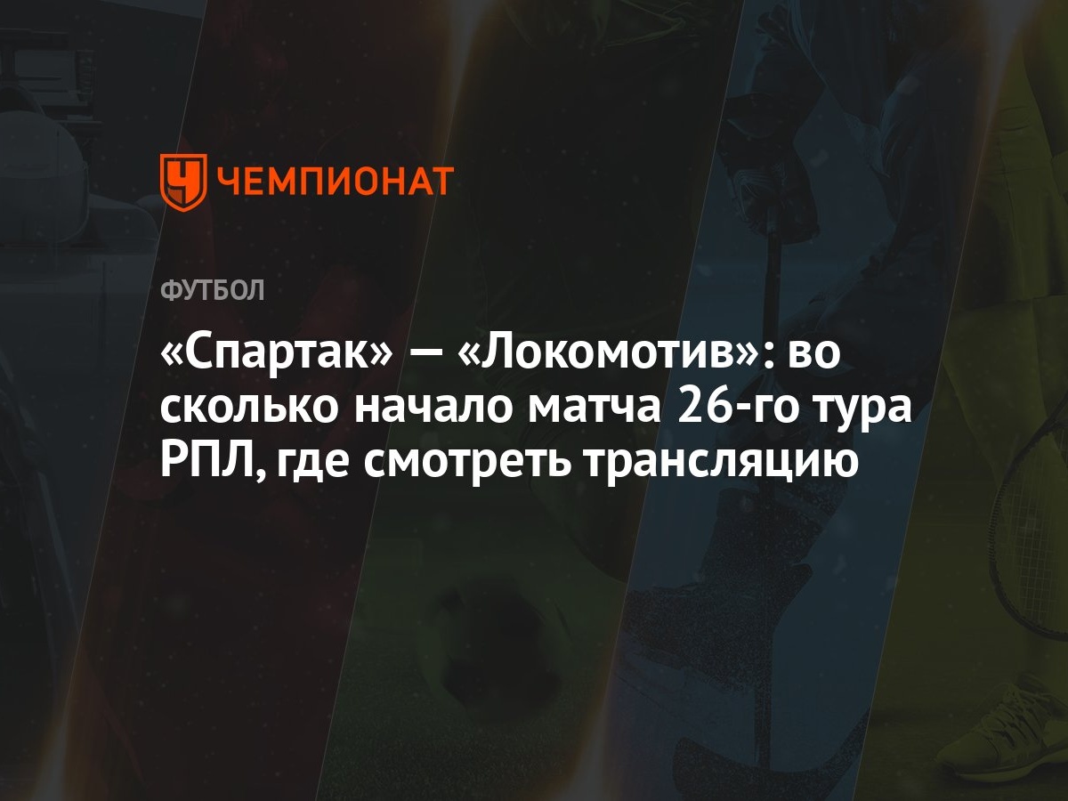 Спартак» — «Локомотив»: во сколько начало матча 26-го тура РПЛ, где  смотреть трансляцию - Чемпионат