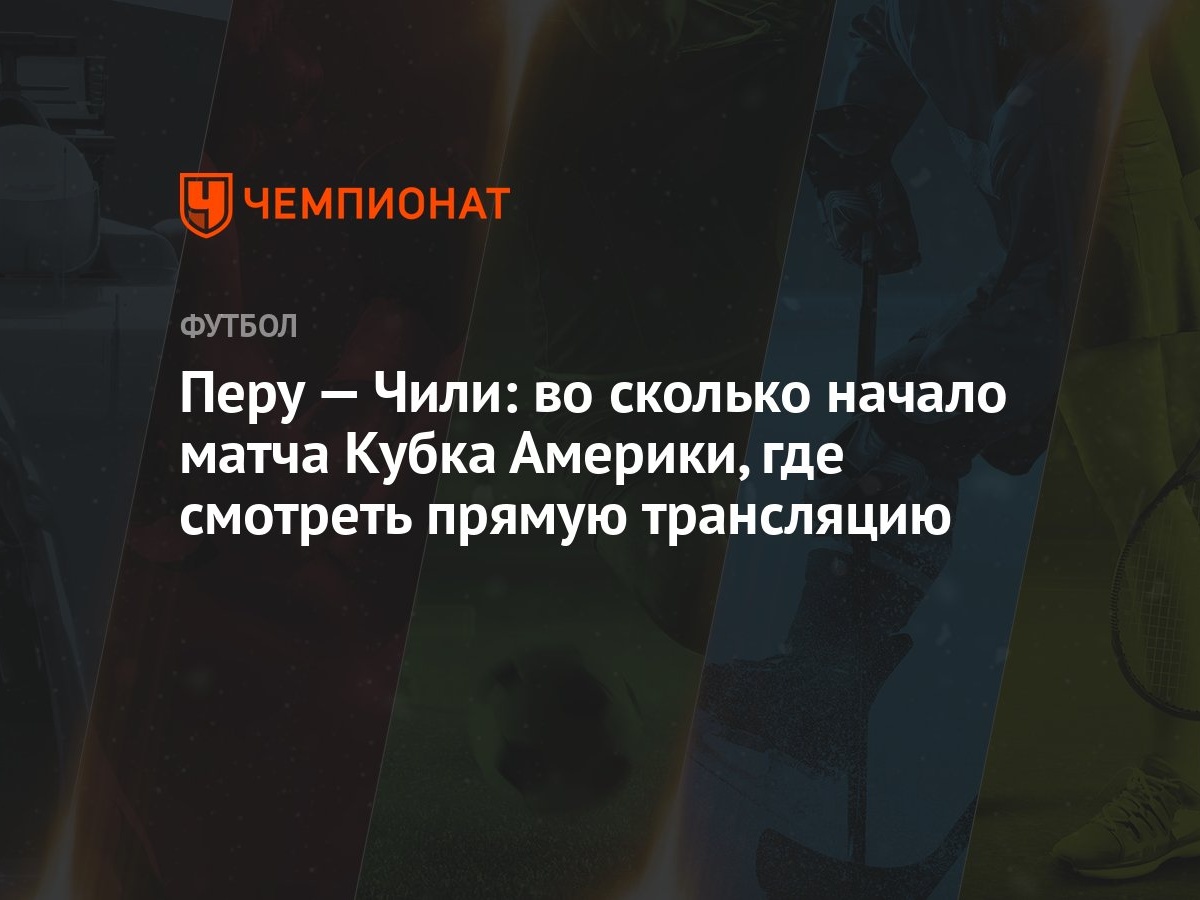 Перу — Чили: во сколько начало матча Кубка Америки, где смотреть прямую  трансляцию - Чемпионат