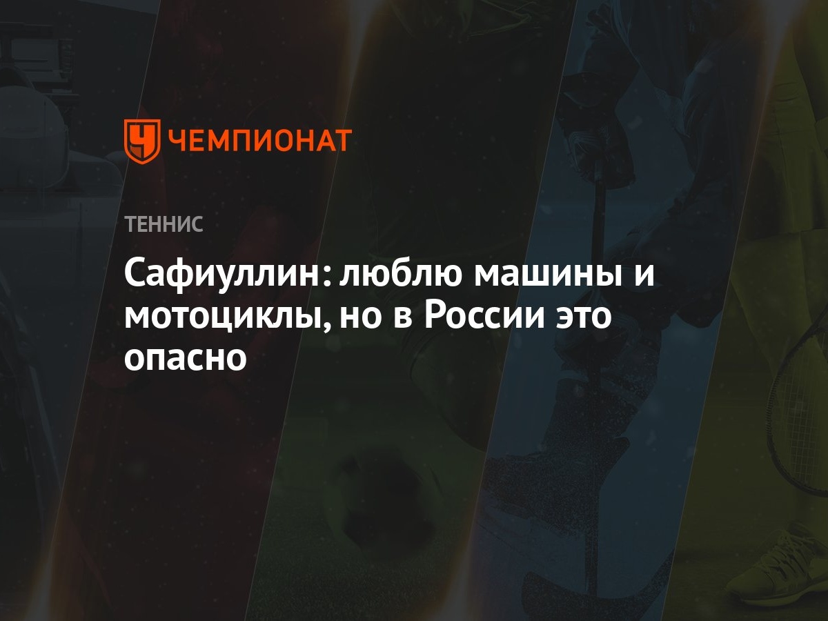 Сафиуллин: люблю машины и мотоциклы, но в России это опасно - Чемпионат