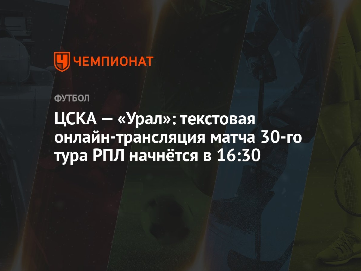 ЦСКА — «Урал»: текстовая онлайн-трансляция матча 30-го тура РПЛ начнётся в  16:30 - Чемпионат