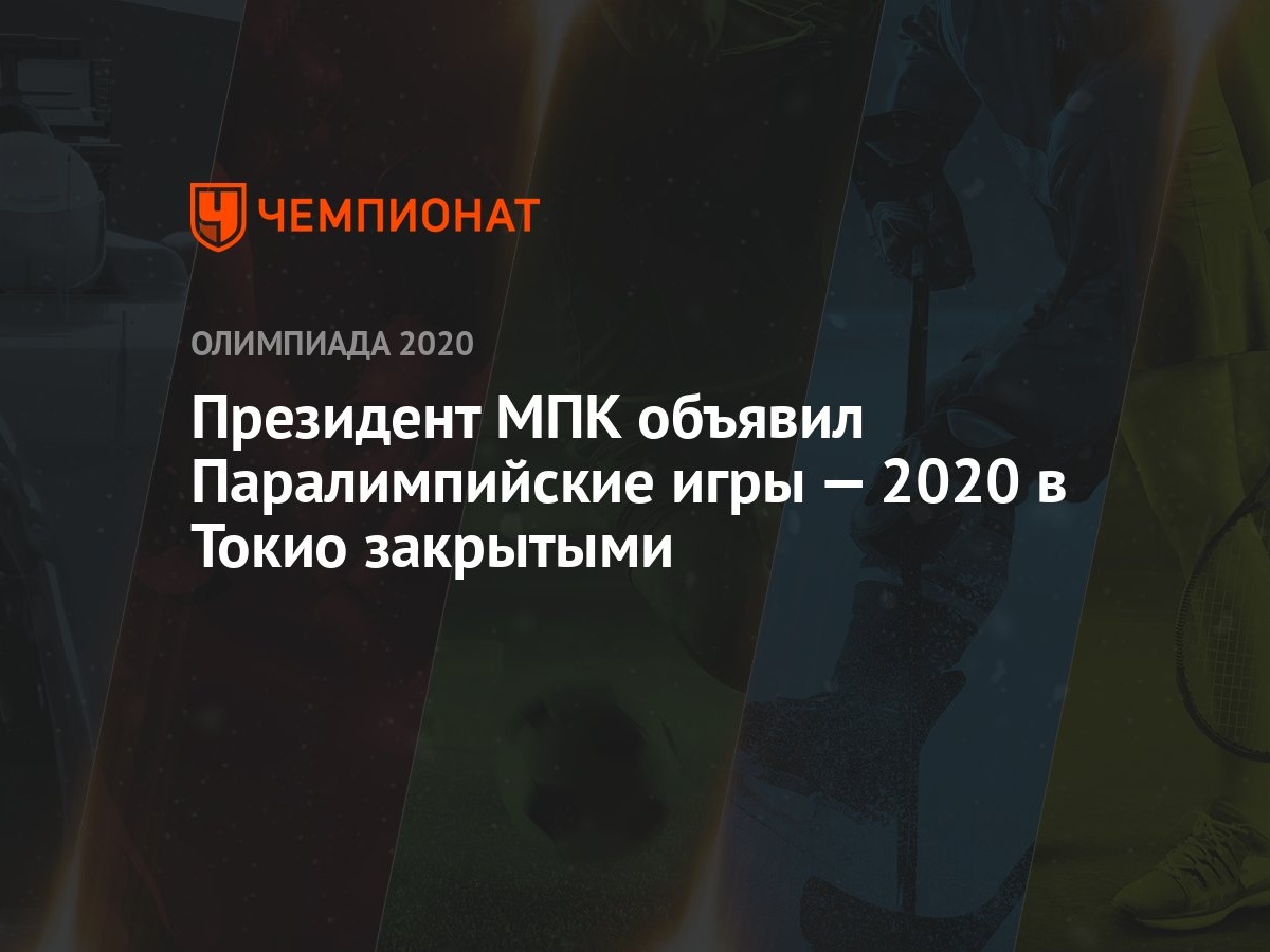 Президент МПК объявил Паралимпийские игры — 2020 в Токио закрытыми -  Чемпионат