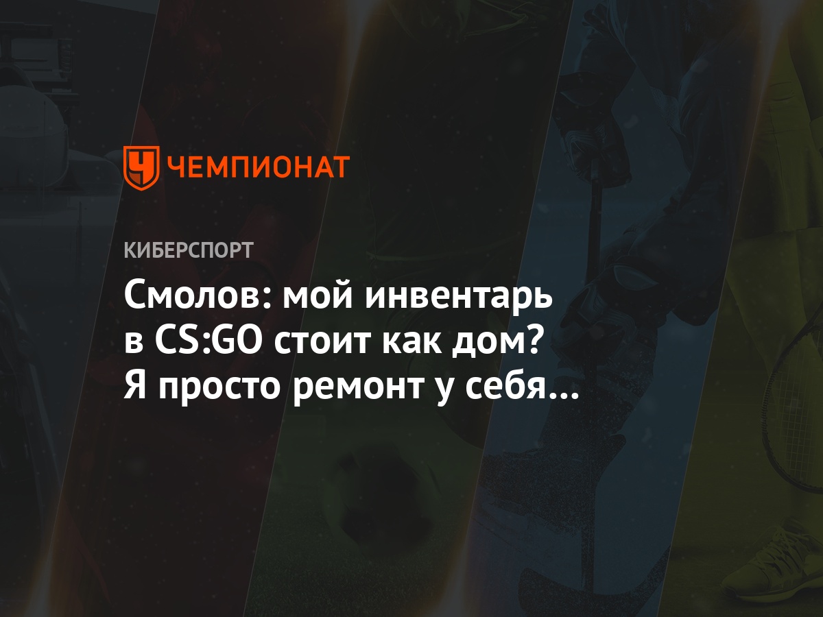 Смолов: мой инвентарь в CS:GO стоит как дом? Я просто ремонт у себя не  делаю, вкладываюсь - Чемпионат