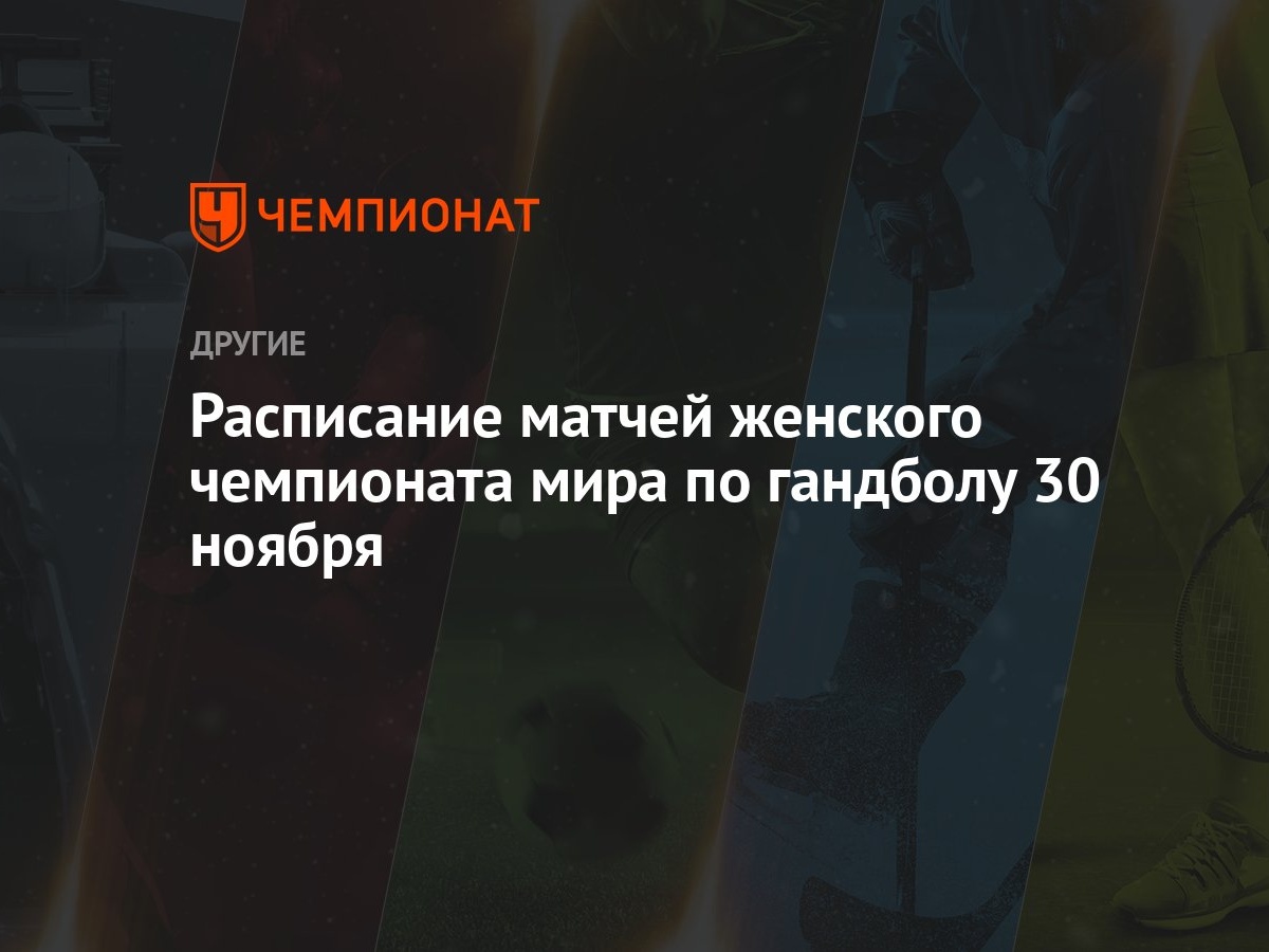 Расписание матчей женского чемпионата мира по гандболу 30 ноября - Чемпионат