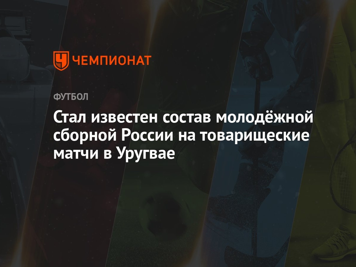 Стал известен состав молодёжной сборной России на товарищеские матчи в  Уругвае - Чемпионат