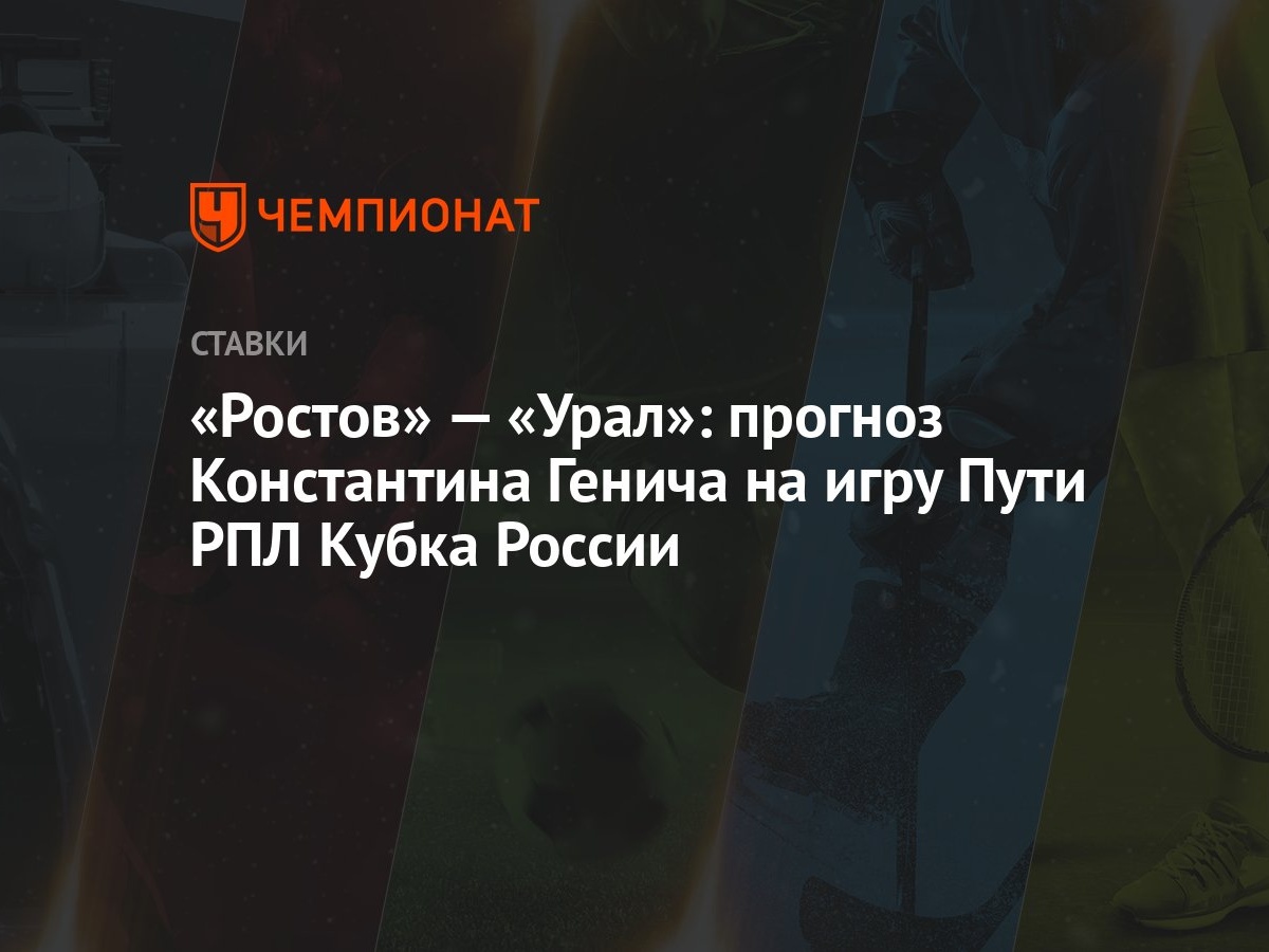 Ростов» — «Урал»: прогноз Константина Генича на игру Пути РПЛ Кубка России  - Чемпионат