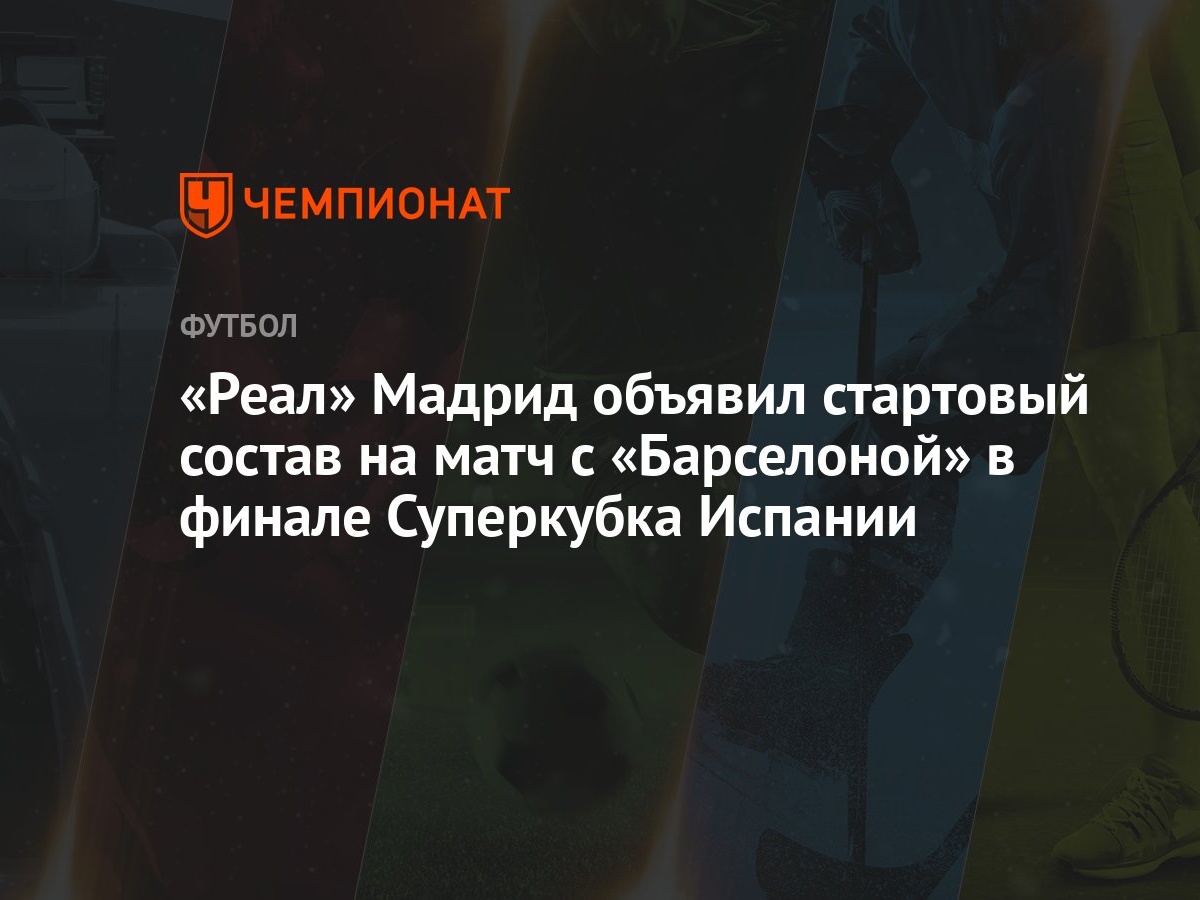 Реал» Мадрид объявил стартовый состав на матч с «Барселоной» в финале  Суперкубка Испании - Чемпионат