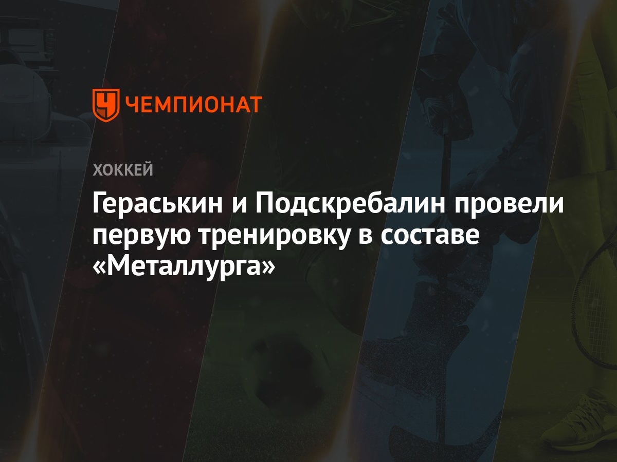 Гераськин и Подскребалин провели первую тренировку в составе «Металлурга» -  Чемпионат