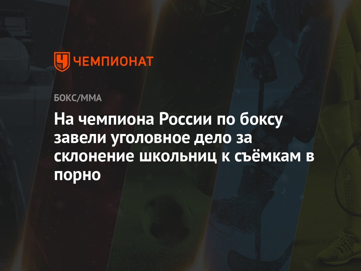 На чемпиона России по боксу завели уголовное дело за склонение школьниц к  съёмкам в порно - Чемпионат